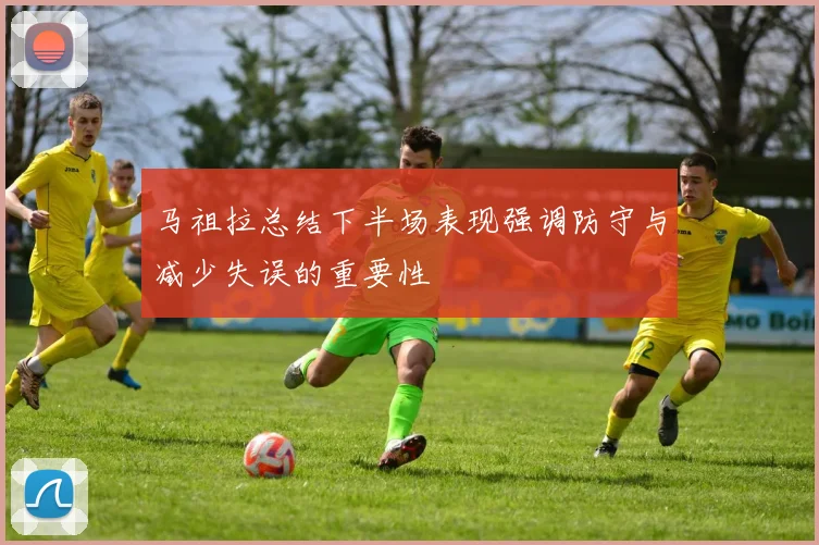 马祖拉总结下半场表现强调防守与减少失误的重要性