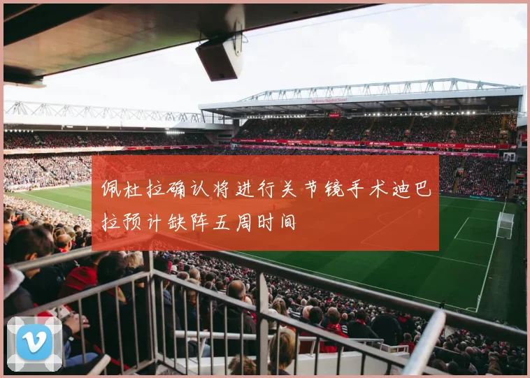 佩杜拉确认将进行关节镜手术迪巴拉预计缺阵五周时间