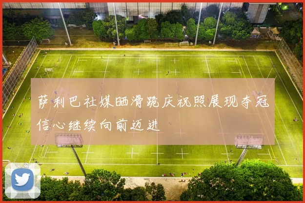 萨利巴社媒晒滑跪庆祝照展现夺冠信心继续向前迈进