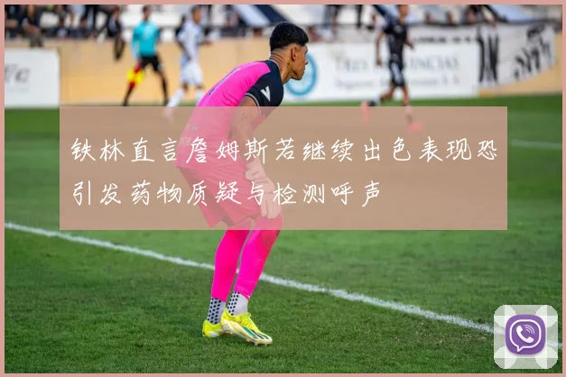 铁林直言詹姆斯若继续出色表现恐引发药物质疑与检测呼声