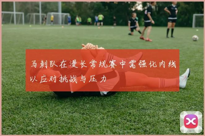 马刺队在漫长常规赛中需强化内线以应对挑战与压力
