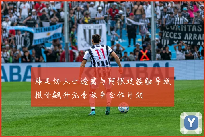 韩足协人士透露与阿根廷接触导致报价飙升无奈放弃合作计划