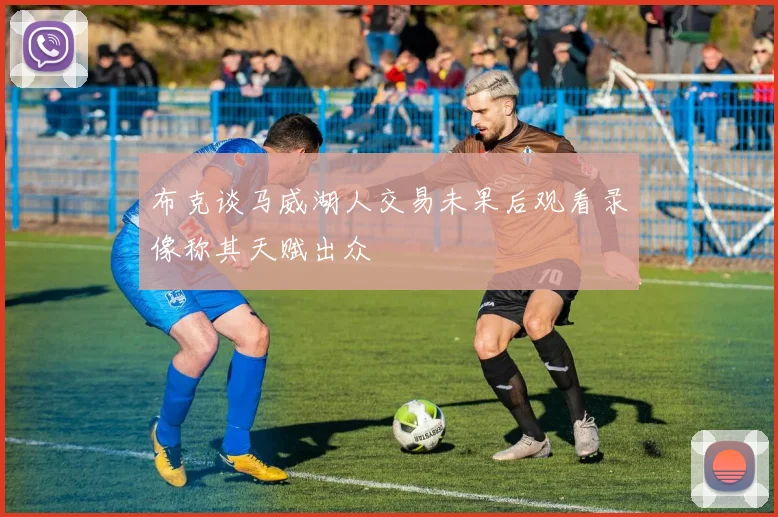 布克谈马威湖人交易未果后观看录像称其天赋出众