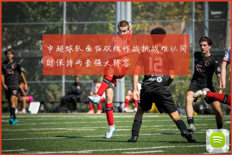 中超球队面临双线作战挑战难以同时保持两套强大阵容