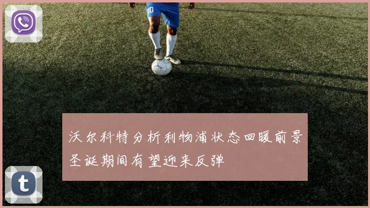 沃尔科特分析利物浦状态回暖前景圣诞期间有望迎来反弹