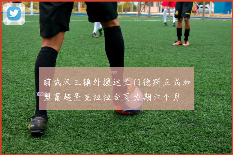 前武汉三镇外援达兰门德斯正式加盟葡超圣克拉拉合同为期六个月