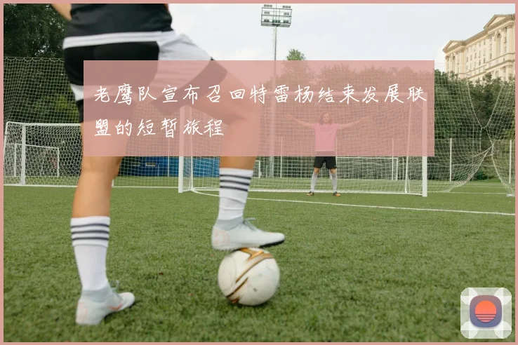 老鹰队宣布召回特雷杨结束发展联盟的短暂旅程