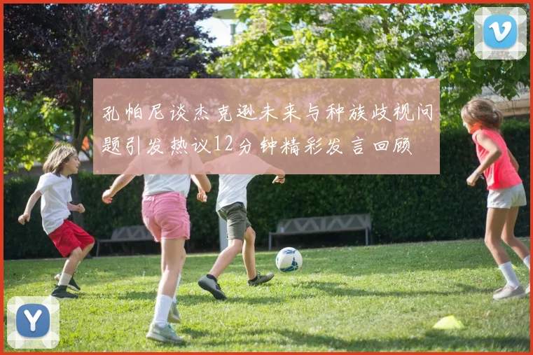 孔帕尼谈杰克逊未来与种族歧视问题引发热议12分钟精彩发言回顾