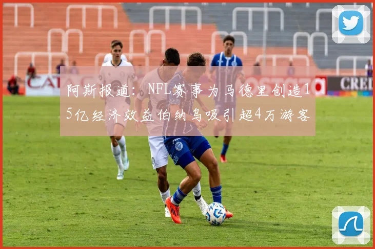 阿斯报道：NFL赛事为马德里创造15亿经济效益伯纳乌吸引超4万游客