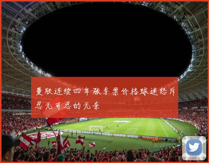 曼联连续四年涨季票价格球迷怒斥忍无可忍的无奈