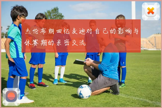 杰伦布朗回忆麦迪对自己的影响与休赛期的亲密交流