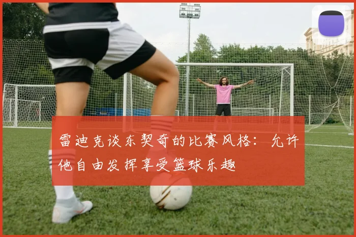 雷迪克谈东契奇的比赛风格：允许他自由发挥享受篮球乐趣