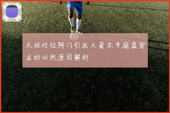 文班对位阿门引发火箭末节崩盘背后的必然原因解析