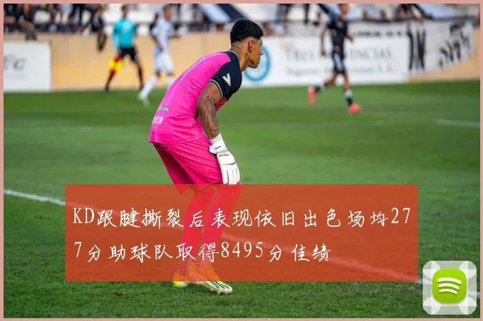 KD跟腱撕裂后表现依旧出色场均277分助球队取得8495分佳绩
