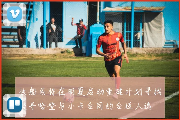 快船或将在明夏启动重建计划寻找接手哈登与小卡合同的合适人选