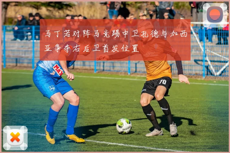 马丁若对阵马竞踢中卫孔德与加西亚争夺右后卫首发位置