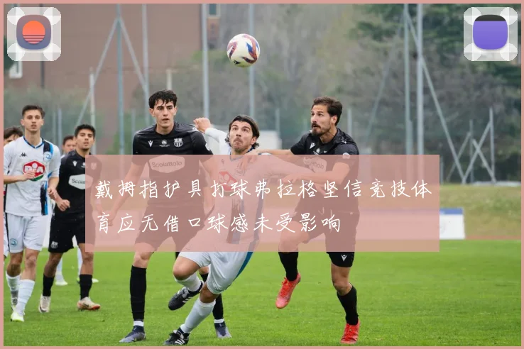 戴拇指护具打球弗拉格坚信竞技体育应无借口球感未受影响