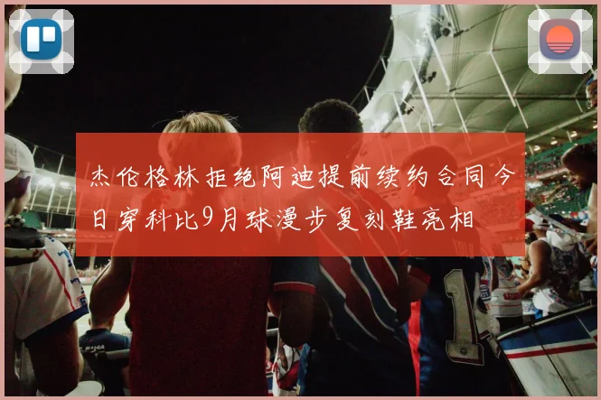 杰伦格林拒绝阿迪提前续约合同今日穿科比9月球漫步复刻鞋亮相