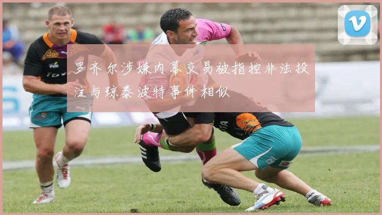 罗齐尔涉嫌内幕交易被指控非法投注与琼泰波特事件相似