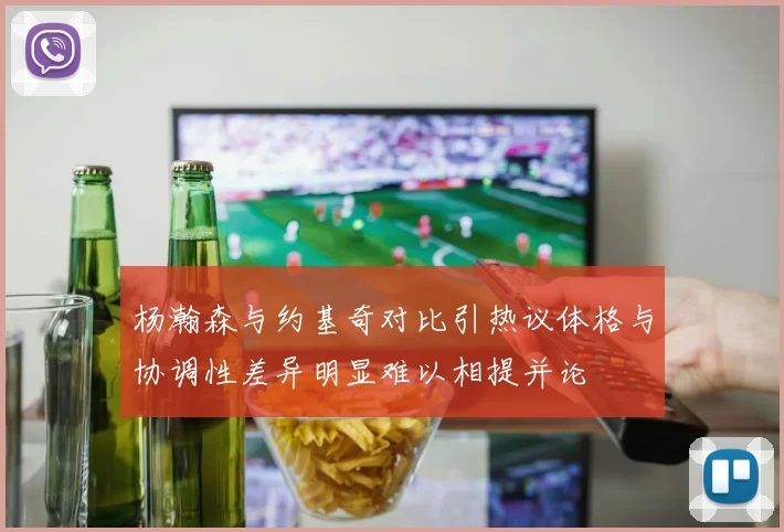 杨瀚森与约基奇对比引热议体格与协调性差异明显难以相提并论