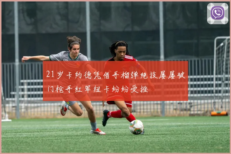 21岁卡约德凭借手榴弹绝技屡屡破门枪手红军纽卡纷纷受挫