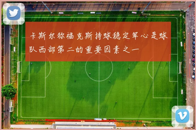 卡斯尔称福克斯持球稳定军心是球队西部第二的重要因素之一