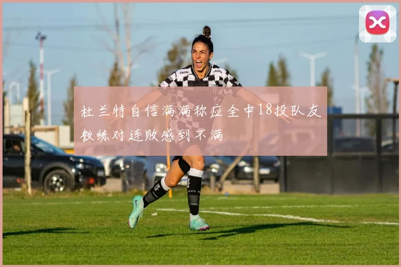 杜兰特自信满满称应全中18投队友教练对连败感到不满