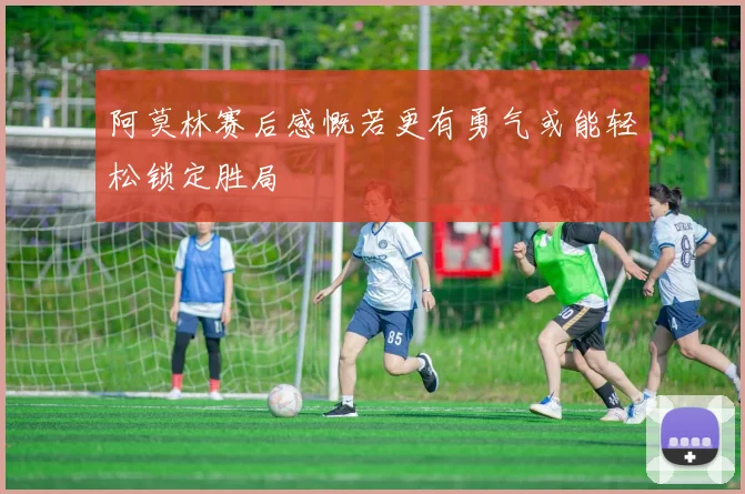 阿莫林赛后感慨若更有勇气或能轻松锁定胜局