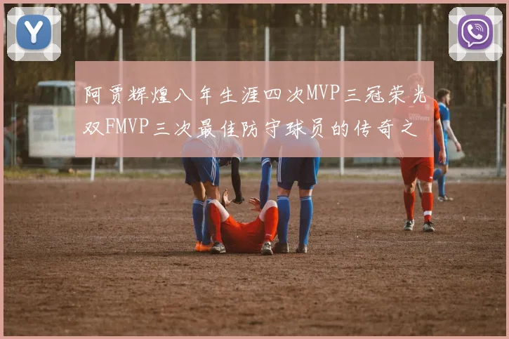阿贾辉煌八年生涯四次MVP三冠荣光双FMVP三次最佳防守球员的传奇之路