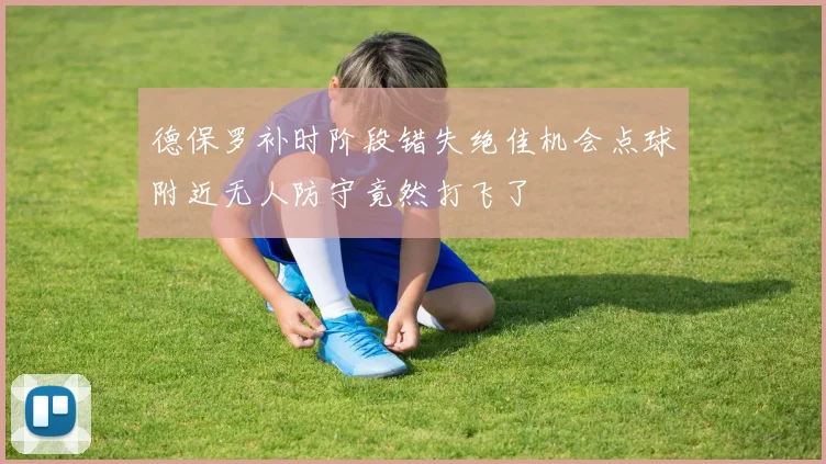 德保罗补时阶段错失绝佳机会点球附近无人防守竟然打飞了
