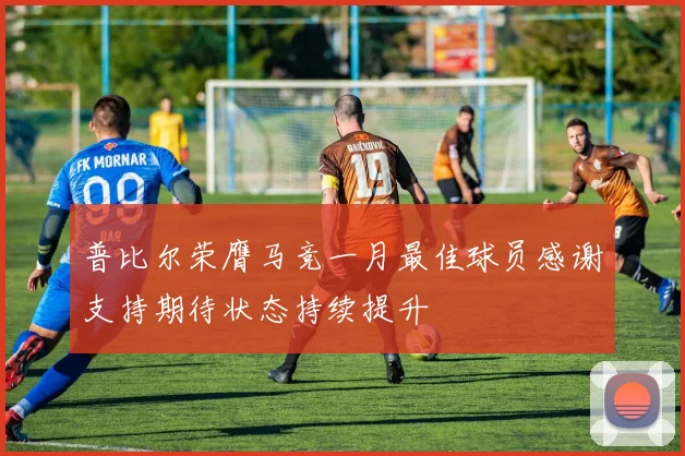 普比尔荣膺马竞一月最佳球员感谢支持期待状态持续提升