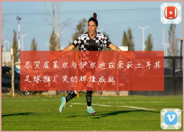 恭贺居莱尔与伊尔迪兹荣获土耳其足球推广奖的辉煌成就