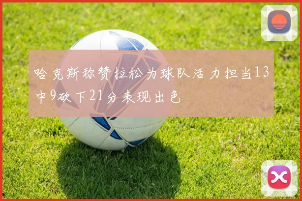 哈克斯称赞拉松为球队活力担当13中9砍下21分表现出色