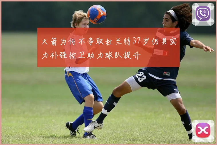 火箭为何不争取杜兰特37岁仍具实力补强控卫助力球队提升
