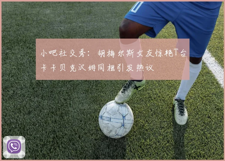 小吧社交秀：胡梅尔斯女友惊艳T台卡卡贝克汉姆同框引发热议