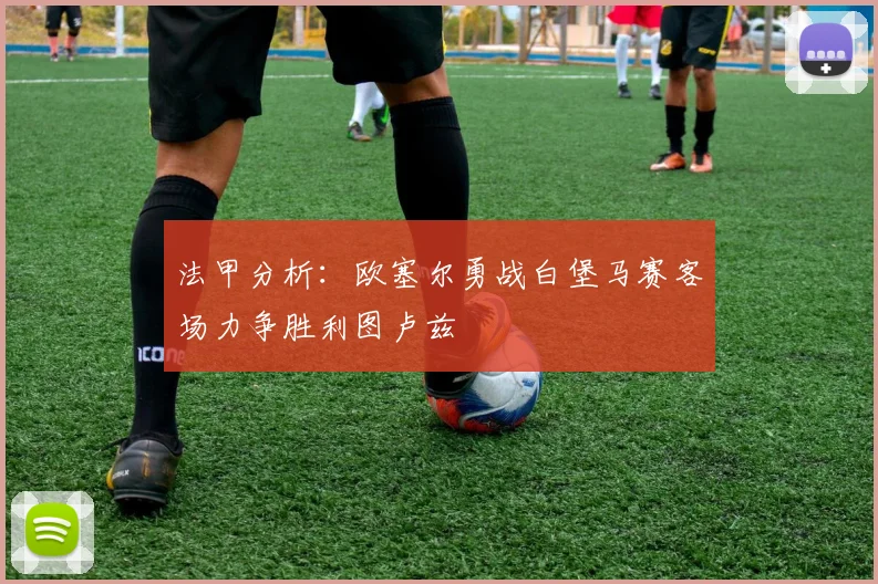 法甲分析：欧塞尔勇战白堡马赛客场力争胜利图卢兹
