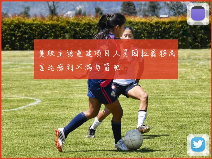 曼联主场重建项目人员因拉爵移民言论感到不满与冒犯
