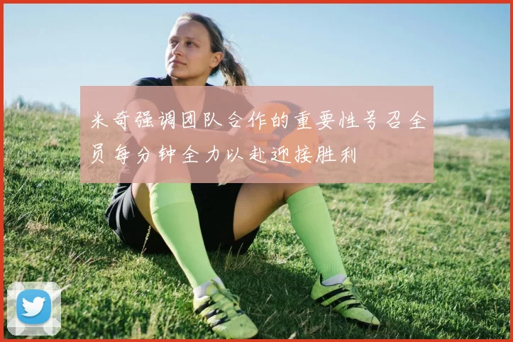 米奇强调团队合作的重要性号召全员每分钟全力以赴迎接胜利