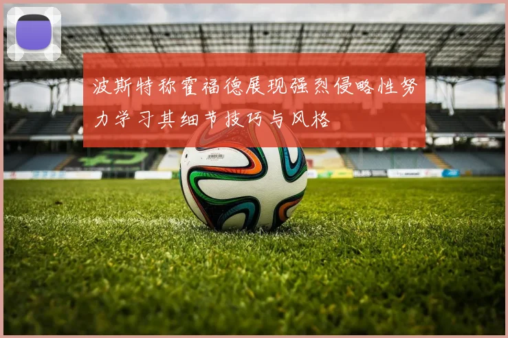 波斯特称霍福德展现强烈侵略性努力学习其细节技巧与风格