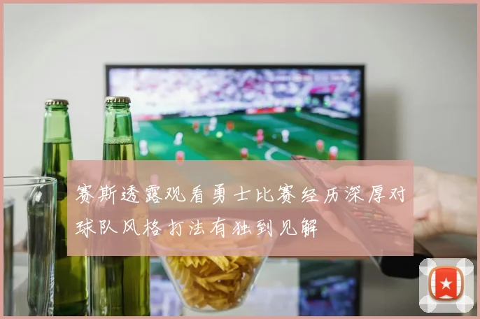 赛斯透露观看勇士比赛经历深厚对球队风格打法有独到见解