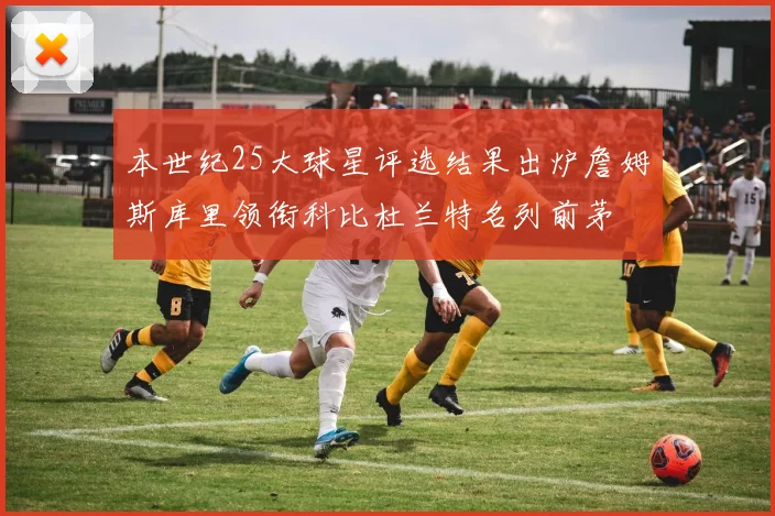 本世纪25大球星评选结果出炉詹姆斯库里领衔科比杜兰特名列前茅