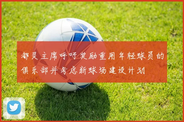 都灵主席呼吁奖励重用年轻球员的俱乐部并考虑新球场建设计划