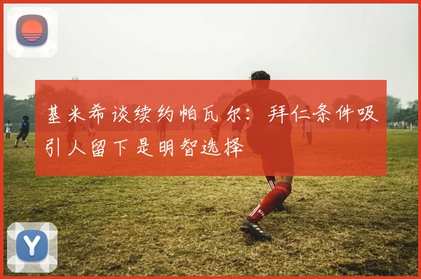 基米希谈续约帕瓦尔：拜仁条件吸引人留下是明智选择