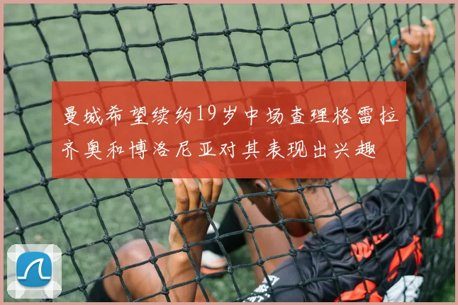 曼城希望续约19岁中场查理格雷拉齐奥和博洛尼亚对其表现出兴趣