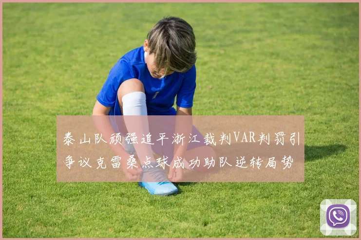 泰山队顽强追平浙江裁判VAR判罚引争议克雷桑点球成功助队逆转局势