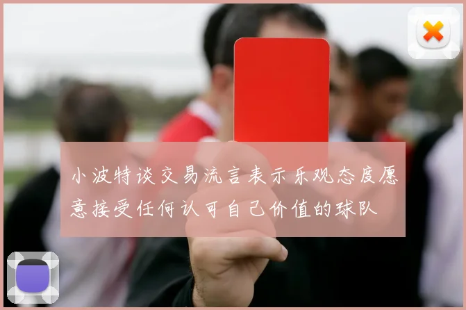 小波特谈交易流言表示乐观态度愿意接受任何认可自己价值的球队
