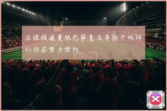 法媒报道曼联巴萨皇马争抢于帕拜仁仍在努力续约