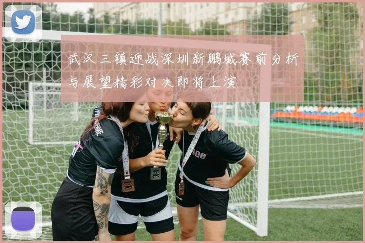 武汉三镇迎战深圳新鹏城赛前分析与展望精彩对决即将上演