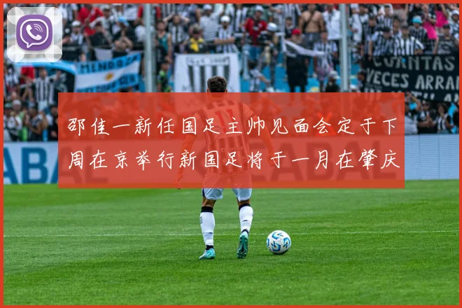 邵佳一新任国足主帅见面会定于下周在京举行新国足将于一月在肇庆集训