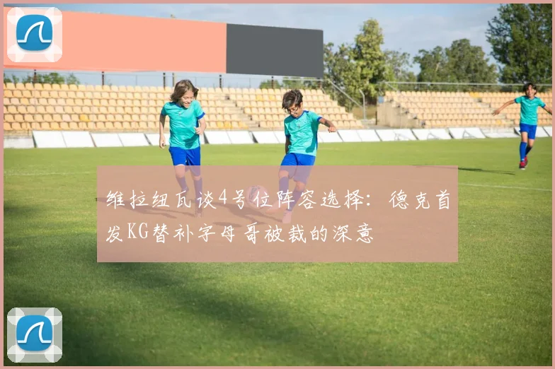 维拉纽瓦谈4号位阵容选择：德克首发KG替补字母哥被裁的深意
